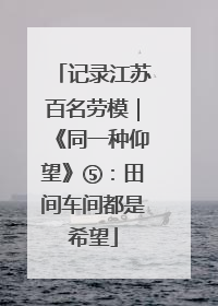 记录江苏百名劳模｜《同一种仰望》⑤：田间车间都是希望