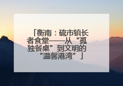 衡南：硫市镇长者食堂——从“孤独餐桌”到文明的“温馨港湾”