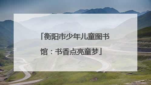 衡阳市少年儿童图书馆：书香点亮童梦