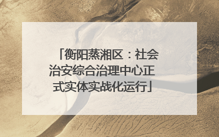 衡阳蒸湘区：社会治安综合治理中心正式实体实战化运行