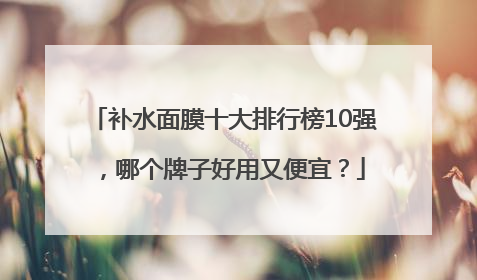 补水面膜十大排行榜10强，哪个牌子好用又便宜？