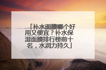 补水面膜哪个好用又便宜？补水保湿面膜排行榜前十名，水润力持久