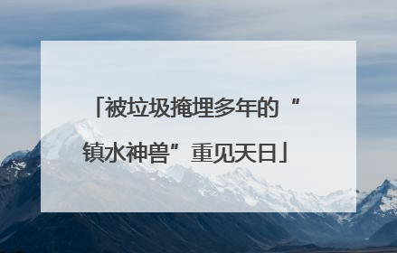 被垃圾掩埋多年的“镇水神兽”重见天日