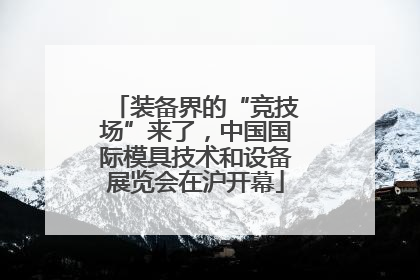 装备界的“竞技场”来了，中国国际模具技术和设备展览会在沪开幕