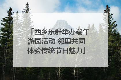 西乡乐群举办端午游园活动 邻里共同体验传统节日魅力