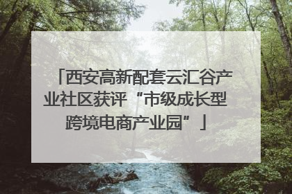 西安高新配套云汇谷产业社区获评“市级成长型跨境电商产业园”
