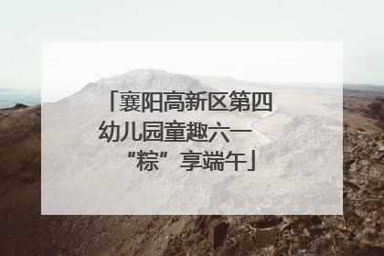 襄阳高新区第四幼儿园童趣六一 “粽”享端午