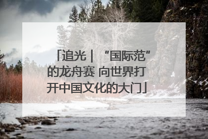 追光｜“国际范”的龙舟赛 向世界打开中国文化的大门