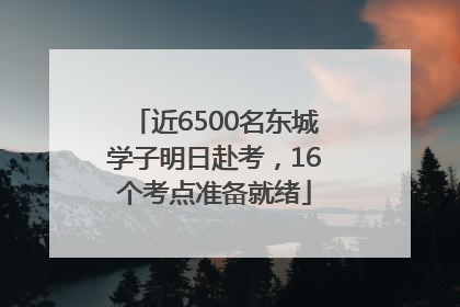 近6500名东城学子明日赴考，16个考点准备就绪