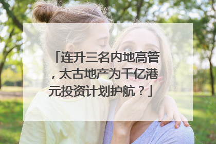 连升三名内地高管，太古地产为千亿港元投资计划护航？