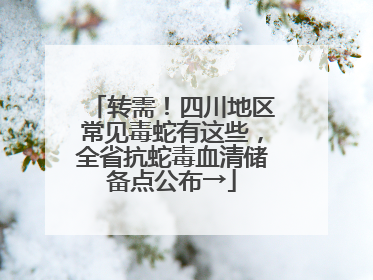转需！四川地区常见毒蛇有这些，全省抗蛇毒血清储备点公布→