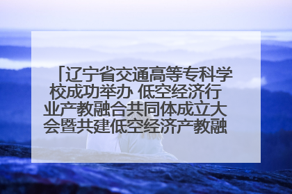 辽宁省交通高等专科学校成功举办 低空经济行业产教融合共同体成立大会暨共建低空经济产教融合新生态论坛