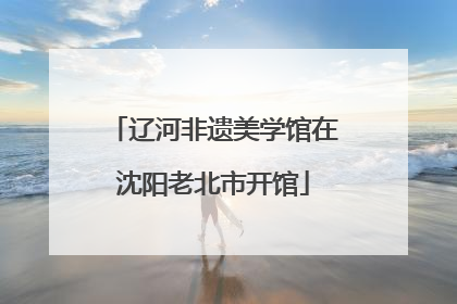 辽河非遗美学馆在沈阳老北市开馆