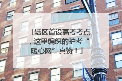辖区首设高考考点，这里编织的护考“暖心网”真赞！