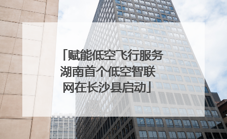 赋能低空飞行服务 湖南首个低空智联网在长沙县启动