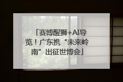 赛博醒狮+AI导览！广东携“未来岭南”出征世博会