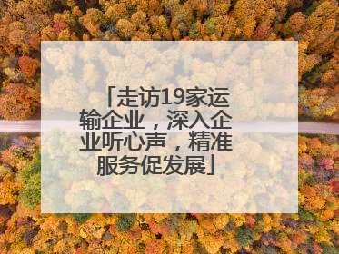 走访19家运输企业，深入企业听心声，精准服务促发展