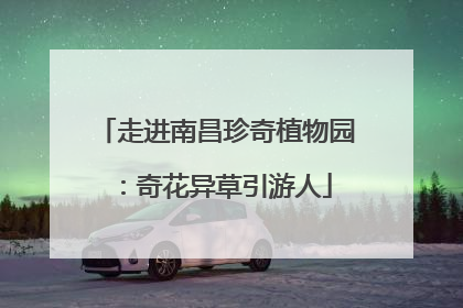 走进南昌珍奇植物园：奇花异草引游人