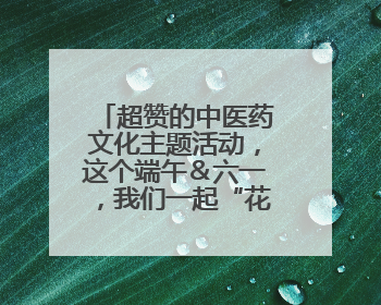 超赞的中医药文化主题活动，这个端午＆六一，我们一起“花式”过双节！