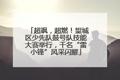 超飒，超燃！望城区少先队鼓号队技能大赛举行，千名“雷小锋”风采闪耀