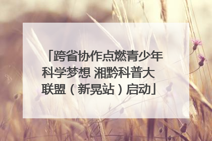 跨省协作点燃青少年科学梦想 湘黔科普大联盟（新晃站）启动