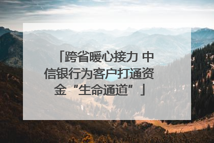 跨省暖心接力 中信银行为客户打通资金“生命通道”