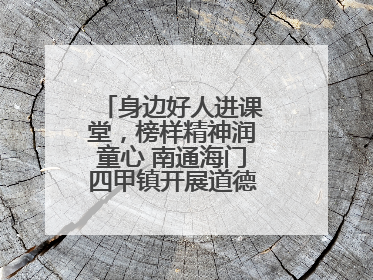 身边好人进课堂，榜样精神润童心 南通海门四甲镇开展道德模范事迹宣讲