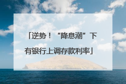 逆势！“降息潮”下有银行上调存款利率