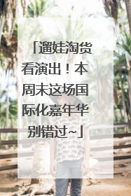 遛娃淘货看演出！本周末这场国际化嘉年华别错过~