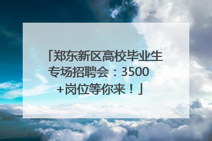 郑东新区高校毕业生专场招聘会：3500+岗位等你来！