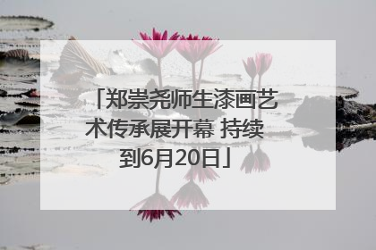 郑崇尧师生漆画艺术传承展开幕 持续到6月20日