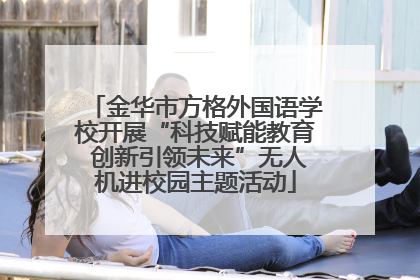 金华市方格外国语学校开展“科技赋能教育 创新引领未来”无人机进校园主题活动