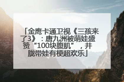 金鹰卡通卫视《三孩来了3》：唐九洲被萌娃盛赞“100块腹肌”，井胧带娃有梗超欢乐