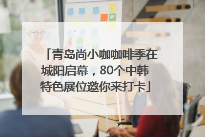 青岛尚小咖咖啡季在城阳启幕，80个中韩特色展位邀你来打卡