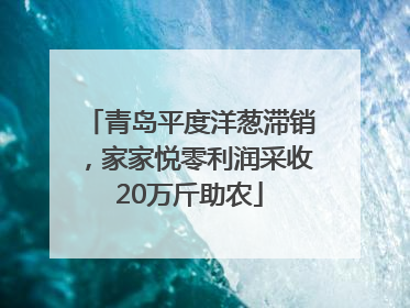 青岛平度洋葱滞销，家家悦零利润采收20万斤助农