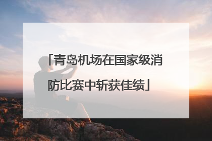 青岛机场在国家级消防比赛中斩获佳绩