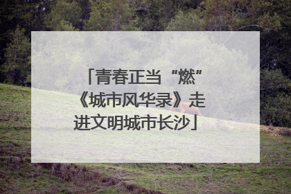 青春正当“燃”《城市风华录》走进文明城市长沙