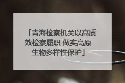 青海检察机关以高质效检察履职 做实高原生物多样性保护