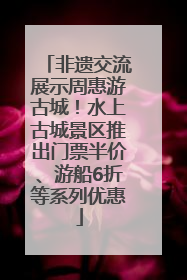 非遗交流展示周惠游古城！水上古城景区推出门票半价、游船6折等系列优惠