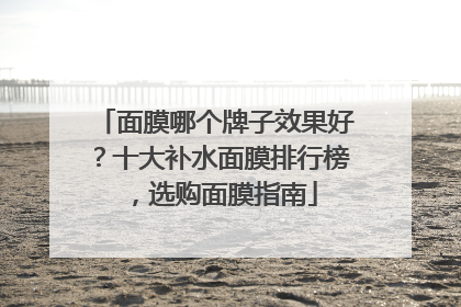 面膜哪个牌子效果好？十大补水面膜排行榜，选购面膜指南