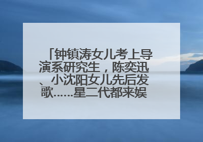 钟镇涛女儿考上导演系研究生，陈奕迅、小沈阳女儿先后发歌……星二代都来娱乐圈上班了
