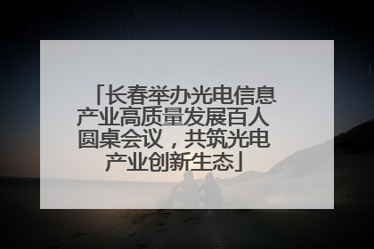 长春举办光电信息产业高质量发展百人圆桌会议，共筑光电产业创新生态