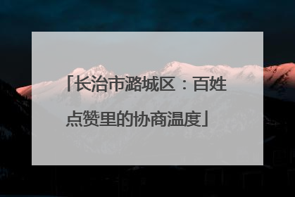 长治市潞城区：百姓点赞里的协商温度