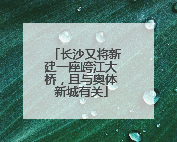 长沙又将新建一座跨江大桥，且与奥体新城有关