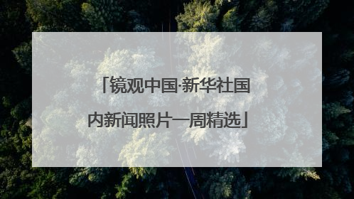 镜观中国·新华社国内新闻照片一周精选