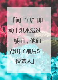 闻“汛”即动丨洪水漫过二楼前，他们背出了最后5位老人
