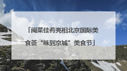 闽菜佳肴亮相北京国际美食荟“味到京城”美食节