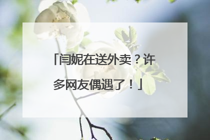 闫妮在送外卖？许多网友偶遇了！