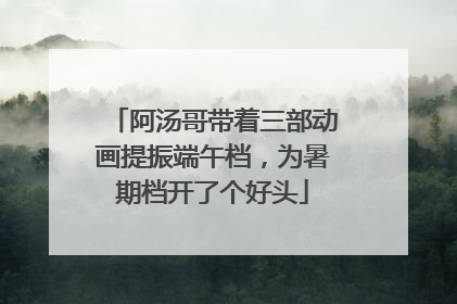 阿汤哥带着三部动画提振端午档，为暑期档开了个好头