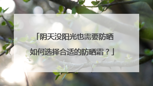 阴天没阳光也需要防晒 如何选择合适的防晒霜？